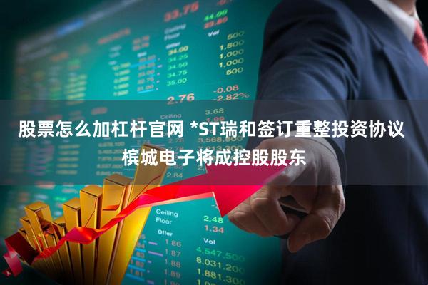 股票怎么加杠杆官网 *ST瑞和签订重整投资协议 槟城电子将成控股股东