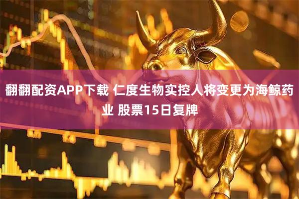 翻翻配资APP下载 仁度生物实控人将变更为海鲸药业 股票15日复牌