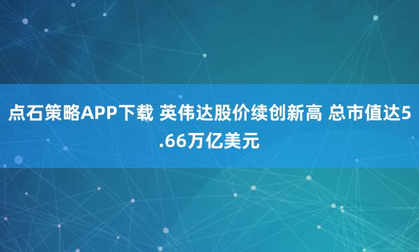 点石策略APP下载 英伟达股价续创新高 总市值达5.66万亿美元