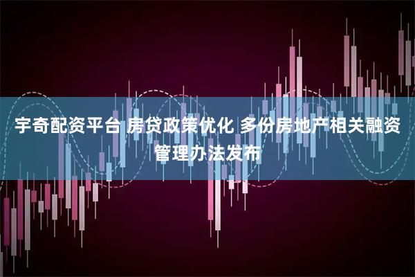 宇奇配资平台 房贷政策优化 多份房地产相关融资管理办法发布