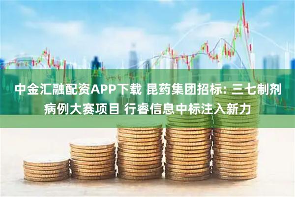中金汇融配资APP下载 昆药集团招标: 三七制剂病例大赛项目 行睿信息中标注入新力