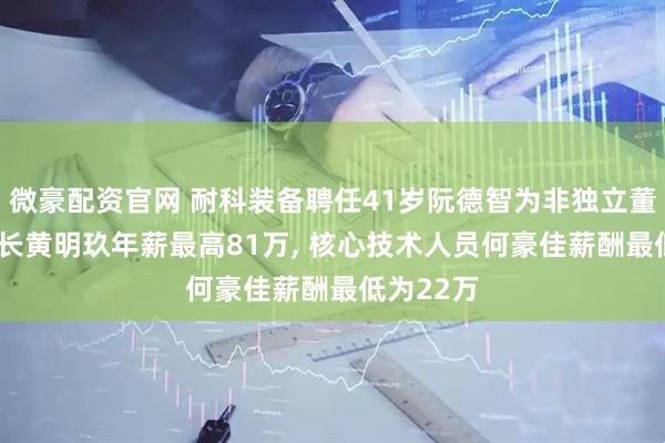 微豪配资官网 耐科装备聘任41岁阮德智为非独立董事, 董事长黄明玖年薪最高81万, 核心技术人员何豪佳薪酬最低为22万