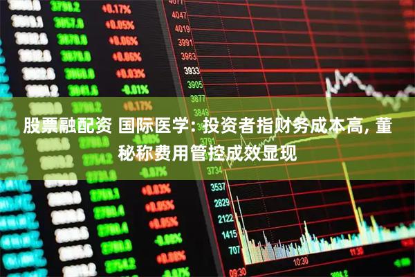 股票融配资 国际医学: 投资者指财务成本高, 董秘称费用管控成效显现