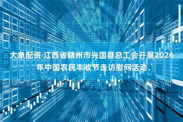 大象配资 江西省赣州市兴国县总工会开展2026年中国农民丰收节走访慰问活动