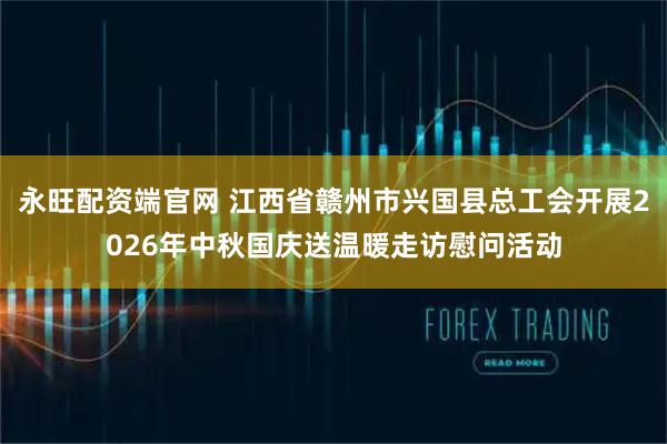 永旺配资端官网 江西省赣州市兴国县总工会开展2026年中秋国庆送温暖走访慰问活动